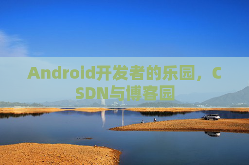 Android开发者的乐园,CSDN与博客园